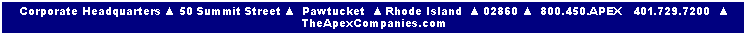Text Box: Corporate Headquarters ▲ 50 Summit Street ▲  Pawtucket  ▲ Rhode Island  ▲ 02860 ▲  800.450.APEX   401.729.7200  ▲ TheApexCompanies.com